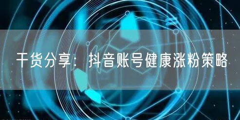 干货分享：抖音账号健康涨粉策略