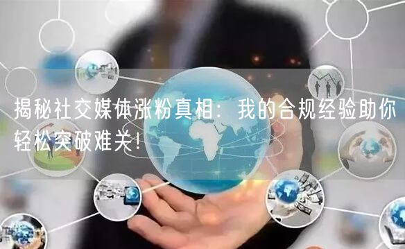 揭秘社交媒体涨粉真相：我的合规经验助你轻松突破难关！