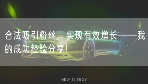 合法吸引粉丝，实现有效增长——我的成功经验分享！
