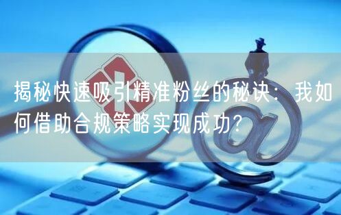 揭秘快速吸引精准粉丝的秘诀：我如何借助合规策略实现成功？