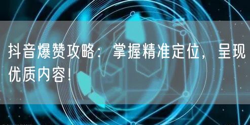 抖音爆赞攻略：掌握精准定位，呈现优质内容！