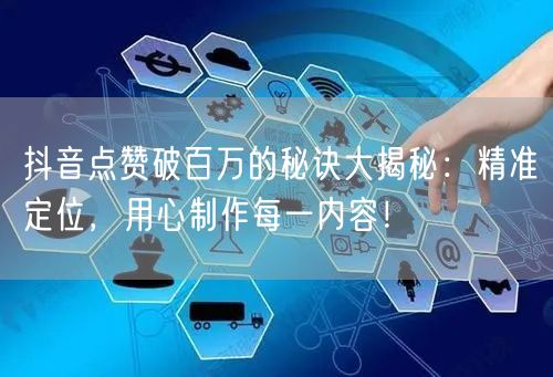抖音点赞破百万的秘诀大揭秘：精准定位，用心制作每一内容！