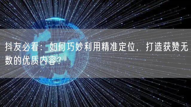 抖友必看：如何巧妙利用精准定位，打造获赞无数的优质内容？
