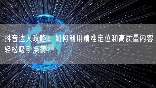 抖音达人攻略：如何利用精准定位和高质量内容轻松吸引点赞？