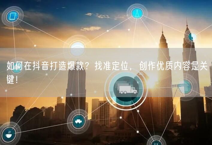 如何在抖音打造爆款？找准定位，创作优质内容是关键！