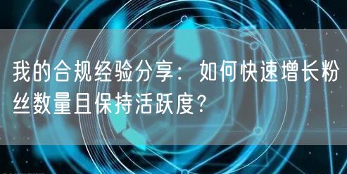 我的合规经验分享：如何快速增长粉丝数量且保持活跃度？