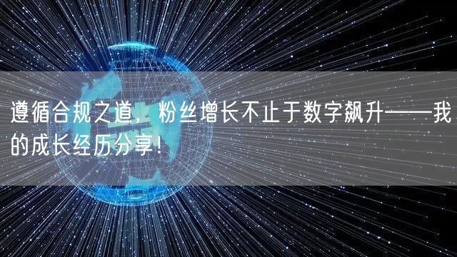 遵循合规之道，粉丝增长不止于数字飙升——我的成长经历分享！