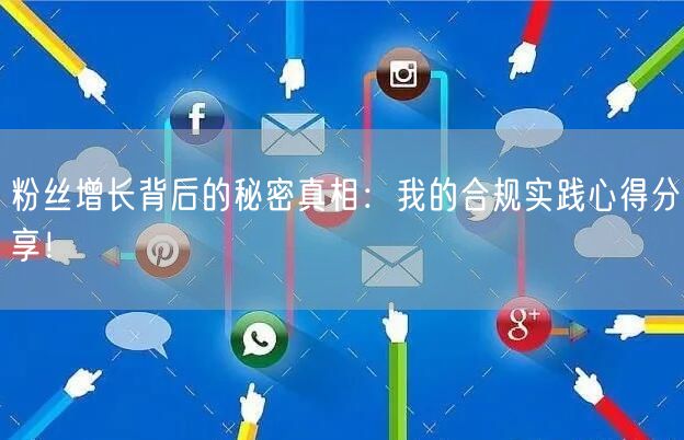 粉丝增长背后的秘密真相：我的合规实践心得分享！