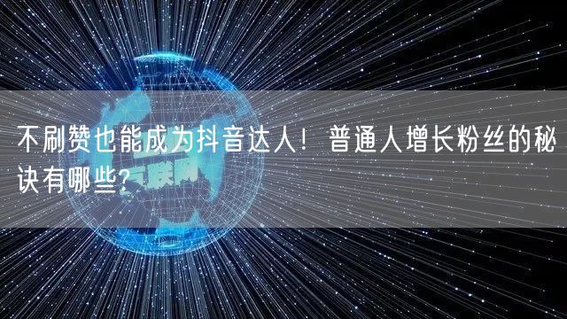 不刷赞也能成为抖音达人！普通人增长粉丝的秘诀有哪些?
