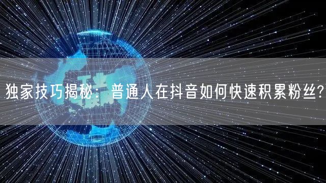 独家技巧揭秘：普通人在抖音如何快速积累粉丝?