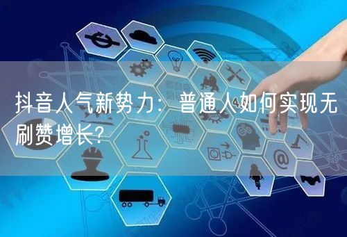 抖音人气新势力：普通人如何实现无刷赞增长?