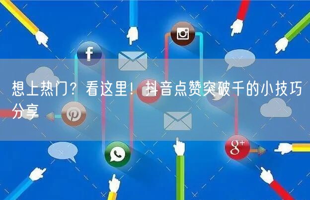 想上热门？看这里！抖音点赞突破千的小技巧分享