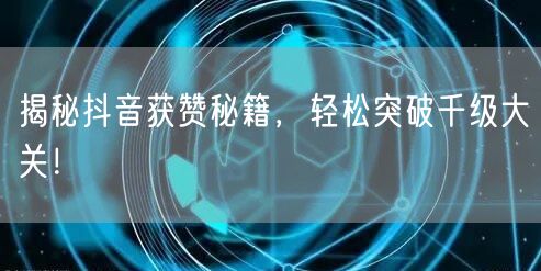 揭秘抖音获赞秘籍，轻松突破千级大关！