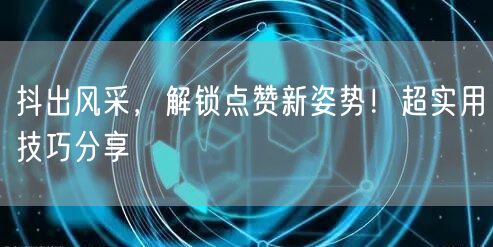 抖出风采，解锁点赞新姿势！超实用技巧分享