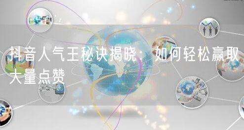 抖音人气王秘诀揭晓：如何轻松赢取大量点赞