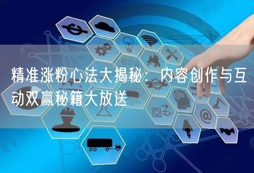 精准涨粉心法大揭秘：内容创作与互动双赢秘籍大放送