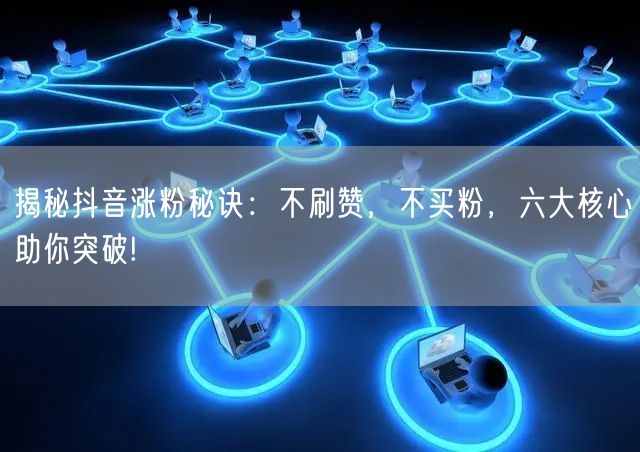揭秘抖音涨粉秘诀：不刷赞，不买粉，六大核心助你突破!