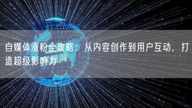 自媒体涨粉全攻略：从内容创作到用户互动，打造超级影响力