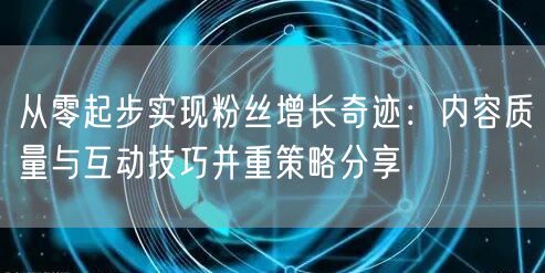 从零起步实现粉丝增长奇迹：内容质量与互动技巧并重策略分享