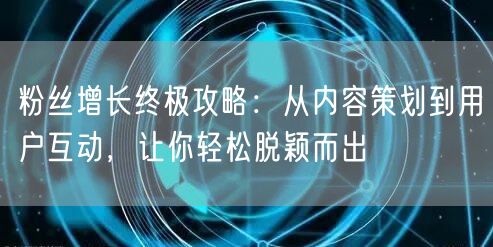 粉丝增长终极攻略：从内容策划到用户互动，让你轻松脱颖而出