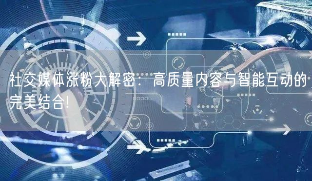 社交媒体涨粉大解密：高质量内容与智能互动的完美结合!