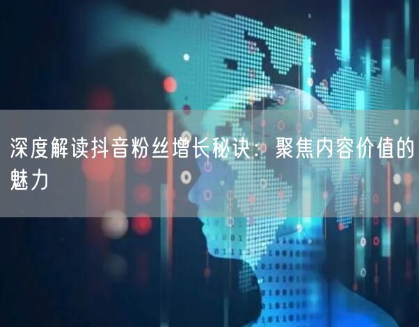 深度解读抖音粉丝增长秘诀：聚焦内容价值的魅力