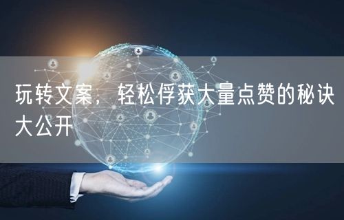 玩转文案，轻松俘获大量点赞的秘诀大公开