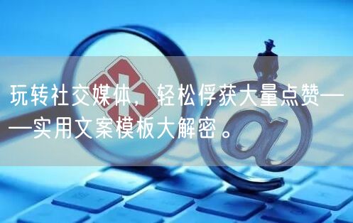 玩转社交媒体，轻松俘获大量点赞——实用文案模板大解密。