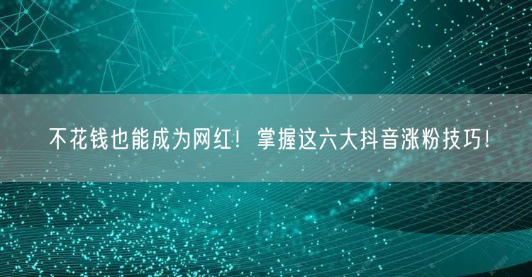 不花钱也能成为网红！掌握这六大抖音涨粉技巧！