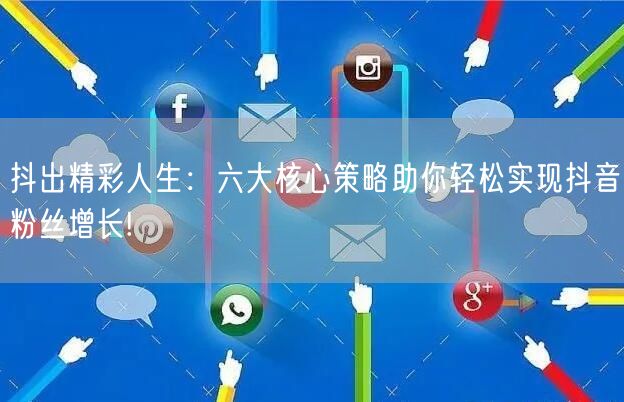 抖出精彩人生：六大核心策略助你轻松实现抖音粉丝增长!