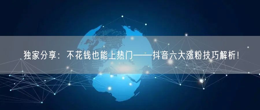 独家分享：不花钱也能上热门——抖音六大涨粉技巧解析！