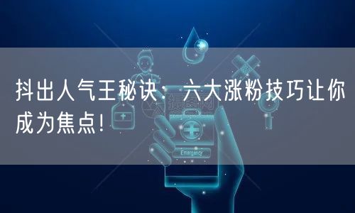抖出人气王秘诀：六大涨粉技巧让你成为焦点！