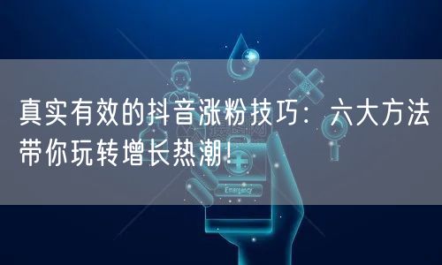 真实有效的抖音涨粉技巧：六大方法带你玩转增长热潮！