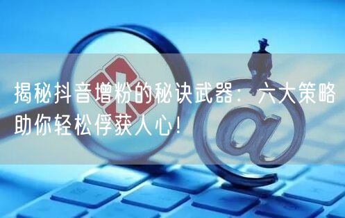 揭秘抖音增粉的秘诀武器：六大策略助你轻松俘获人心！