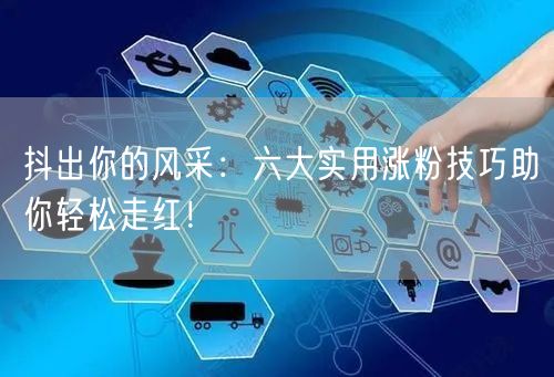 抖出你的风采：六大实用涨粉技巧助你轻松走红！