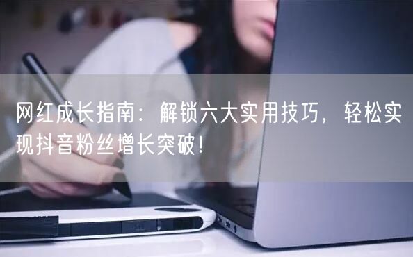网红成长指南：解锁六大实用技巧，轻松实现抖音粉丝增长突破！