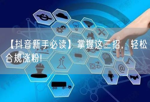 【抖音新手必读】掌握这三招，轻松合规涨粉!