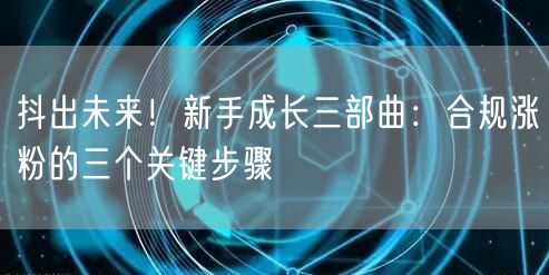 抖出未来！新手成长三部曲：合规涨粉的三个关键步骤