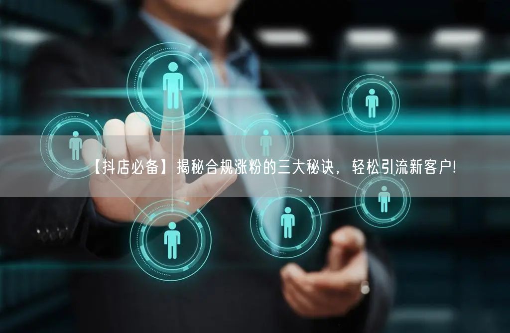【抖店必备】揭秘合规涨粉的三大秘诀，轻松引流新客户!