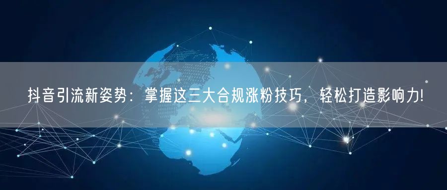 抖音引流新姿势：掌握这三大合规涨粉技巧，轻松打造影响力!