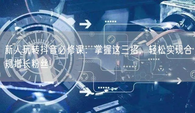 新人玩转抖音必修课：掌握这三招，轻松实现合规增长粉丝!