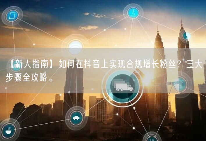 【新人指南】如何在抖音上实现合规增长粉丝？三大步骤全攻略。