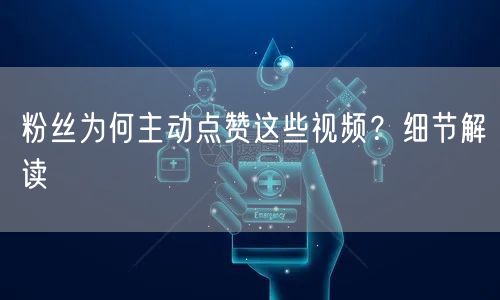 粉丝为何主动点赞这些视频？细节解读