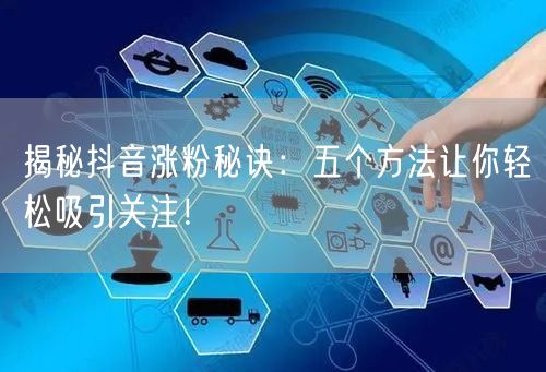 揭秘抖音涨粉秘诀：五个方法让你轻松吸引关注！