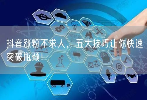抖音涨粉不求人，五大技巧让你快速突破瓶颈！