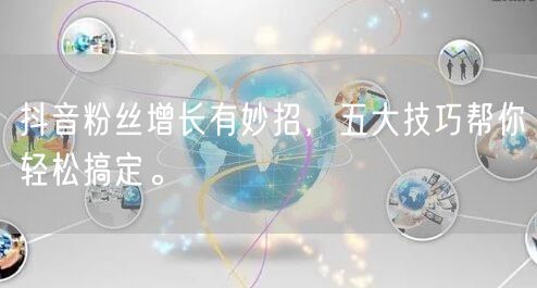 抖音粉丝增长有妙招，五大技巧帮你轻松搞定。