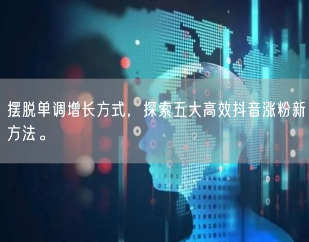 摆脱单调增长方式，探索五大高效抖音涨粉新方法。