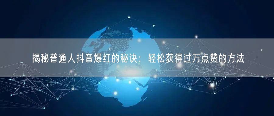 揭秘普通人抖音爆红的秘诀：轻松获得过万点赞的方法