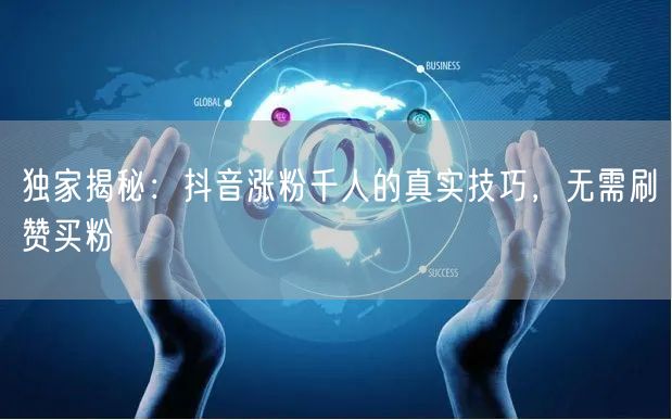 独家揭秘：抖音涨粉千人的真实技巧，无需刷赞买粉