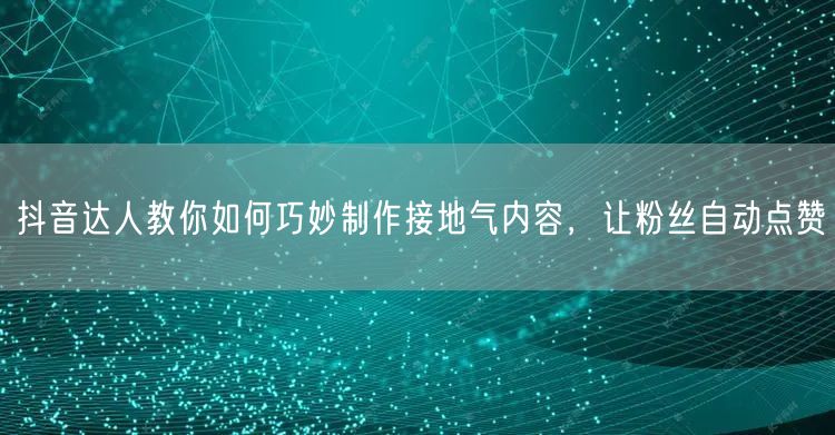 抖音达人教你如何巧妙制作接地气内容，让粉丝自动点赞